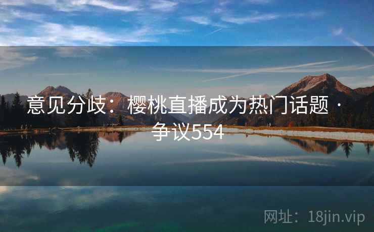 意见分歧：樱桃直播成为热门话题 · 争议554