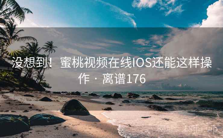 没想到！蜜桃视频在线IOS还能这样操作 · 离谱176