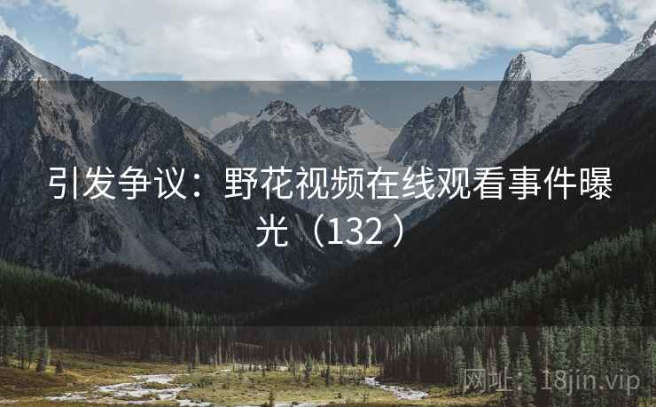 引发争议：野花视频在线观看事件曝光（132 ）