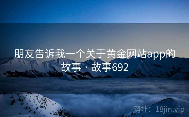 朋友告诉我一个关于黄金网站app的故事 · 故事692