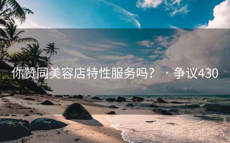 你赞同美容店特性服务吗？ · 争议430