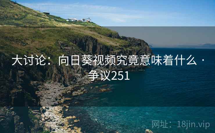 大讨论：向日葵视频究竟意味着什么 · 争议251
