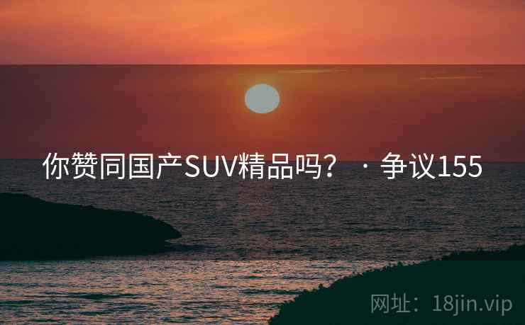 你赞同国产SUV精品吗？ · 争议155