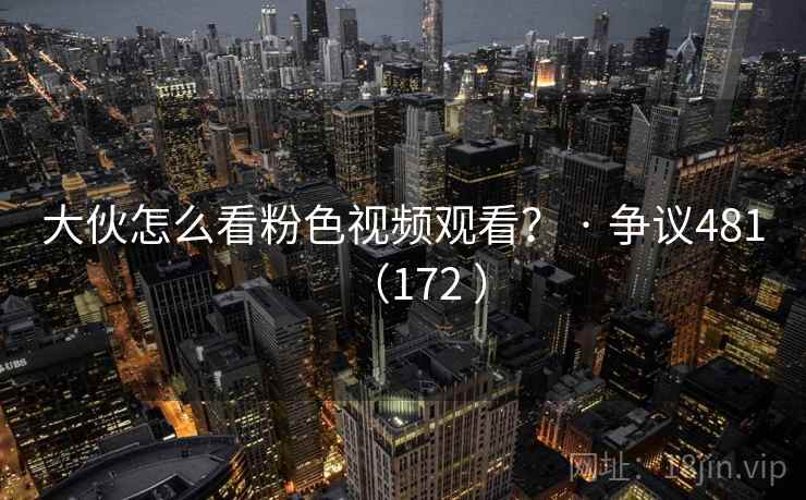 大伙怎么看粉色视频观看？ · 争议481（172 ）