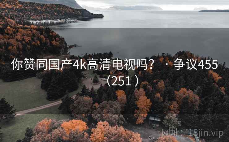 你赞同国产4k高清电视吗？ · 争议455（251 ）