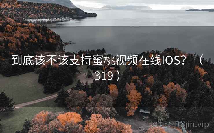 到底该不该支持蜜桃视频在线IOS？（319 ）