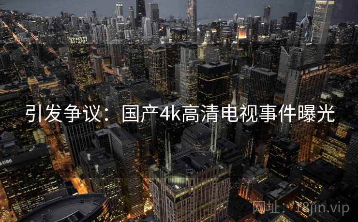 引发争议：国产4k高清电视事件曝光