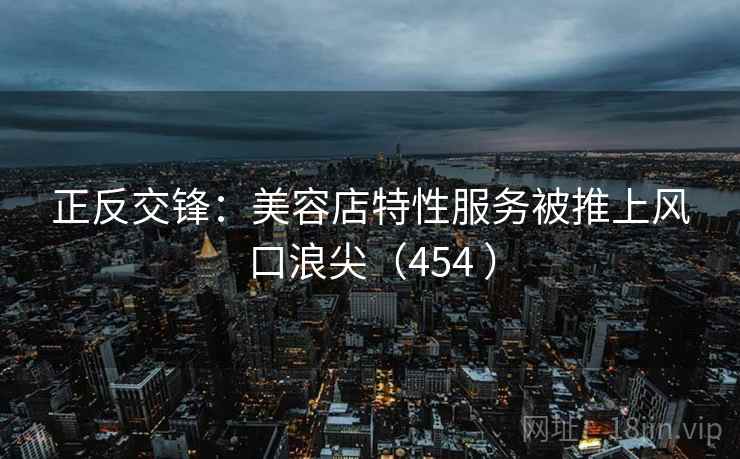 正反交锋：美容店特性服务被推上风口浪尖（454 ）