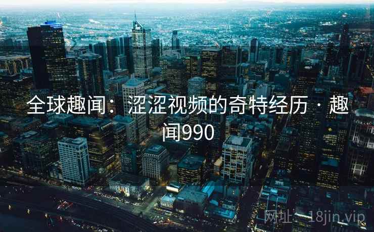 全球趣闻：涩涩视频的奇特经历 · 趣闻990