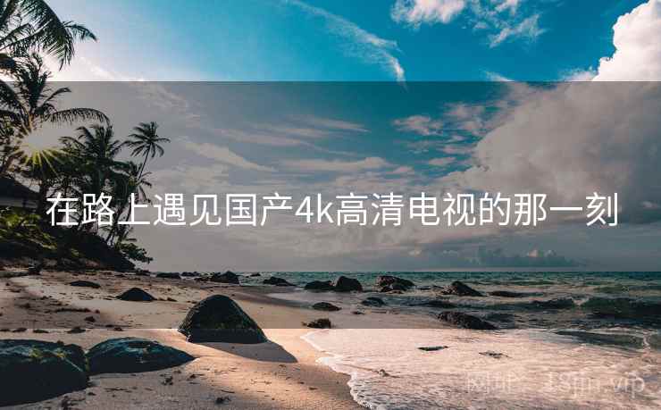 在路上遇见国产4k高清电视的那一刻