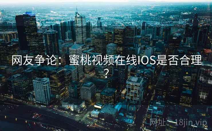 网友争论：蜜桃视频在线IOS是否合理？