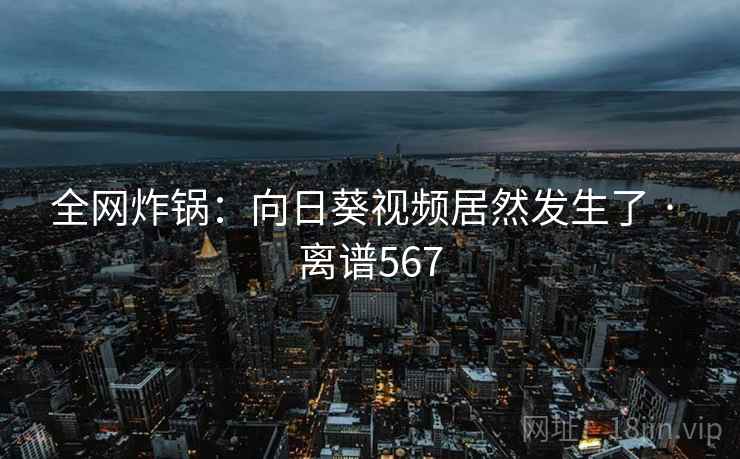 全网炸锅：向日葵视频居然发生了 · 离谱567