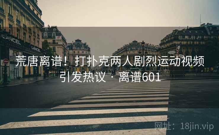 荒唐离谱！打扑克两人剧烈运动视频引发热议 · 离谱601
