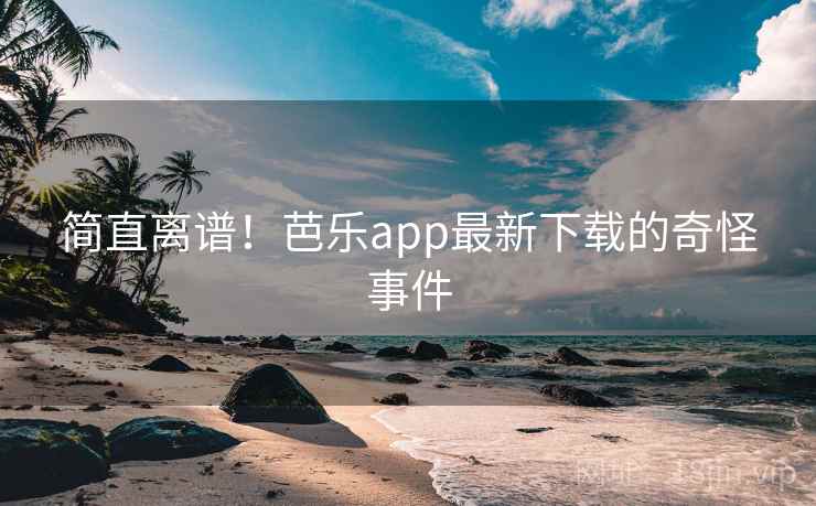 简直离谱！芭乐app最新下载的奇怪事件