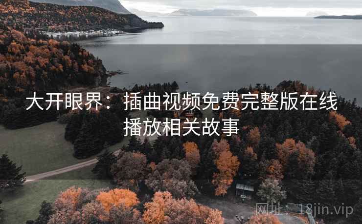 大开眼界：插曲视频免费完整版在线播放相关故事