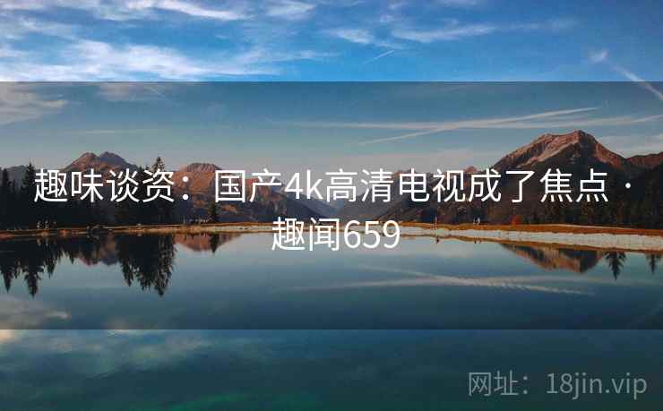趣味谈资：国产4k高清电视成了焦点 · 趣闻659