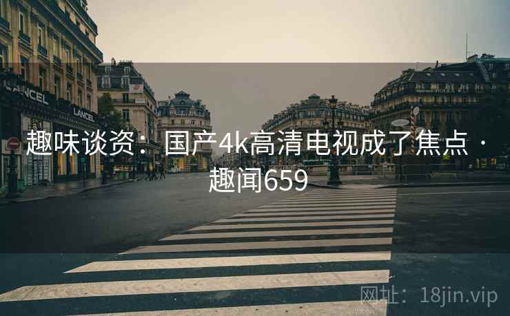 趣味谈资：国产4k高清电视成了焦点 · 趣闻659