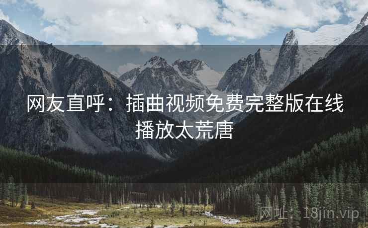 网友直呼：插曲视频免费完整版在线播放太荒唐