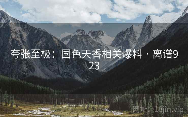 夸张至极：国色天香相关爆料 · 离谱923