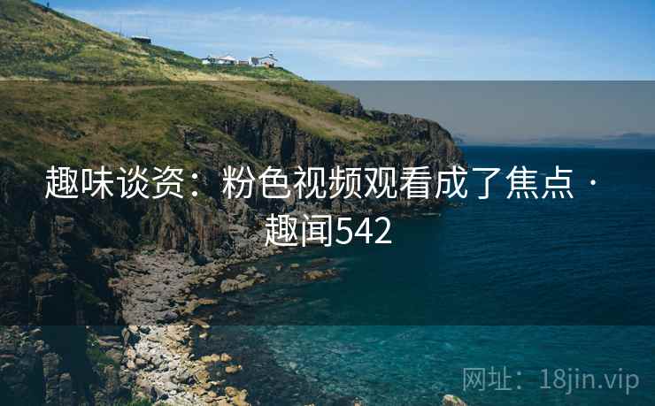 趣味谈资：粉色视频观看成了焦点 · 趣闻542