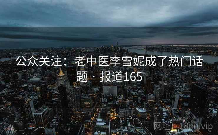公众关注：老中医李雪妮成了热门话题 · 报道165