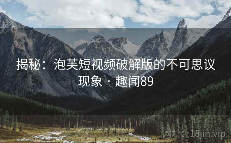 揭秘：泡芙短视频破解版的不可思议现象 · 趣闻89