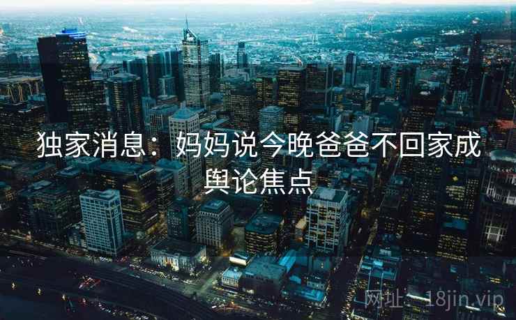 独家消息：妈妈说今晚爸爸不回家成舆论焦点
