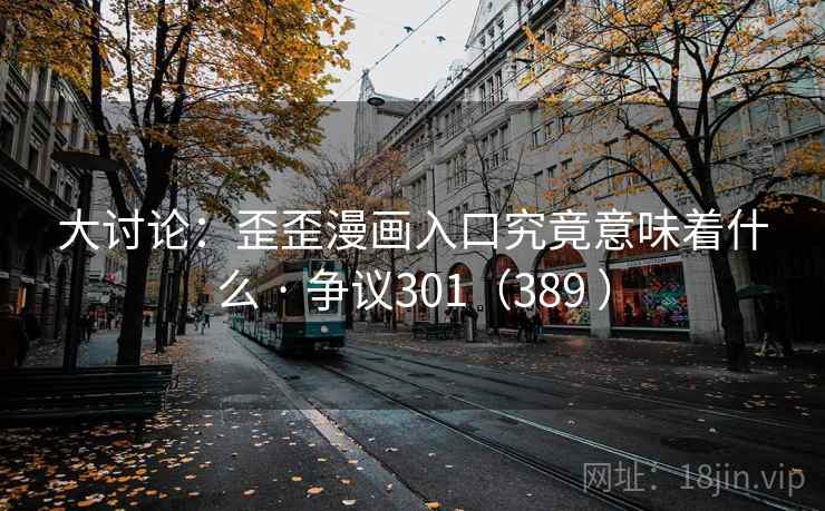大讨论：歪歪漫画入口究竟意味着什么 · 争议301（389 ）