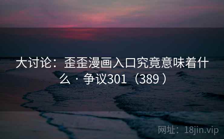 大讨论：歪歪漫画入口究竟意味着什么 · 争议301（389 ）