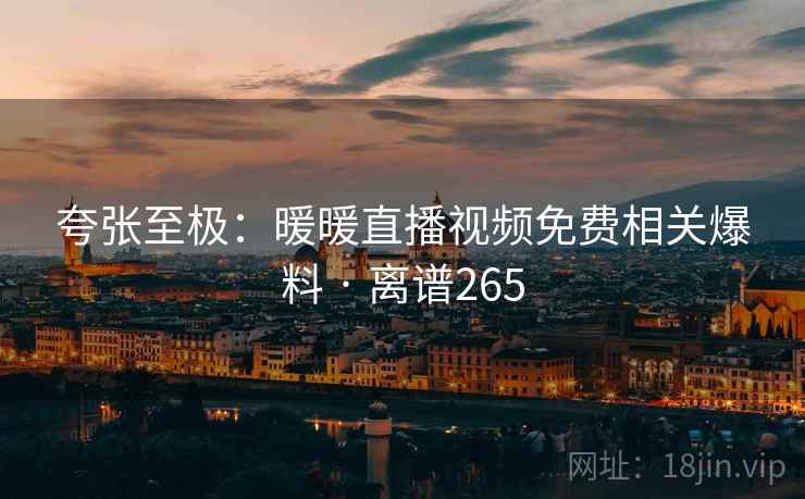 夸张至极：暖暖直播视频免费相关爆料 · 离谱265