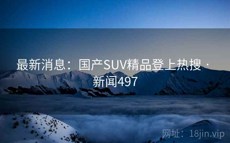 最新消息：国产SUV精品登上热搜 · 新闻497