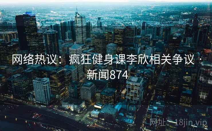 网络热议：疯狂健身课李欣相关争议 · 新闻874
