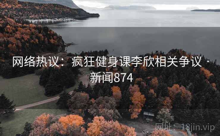 网络热议：疯狂健身课李欣相关争议 · 新闻874