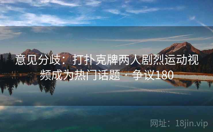 意见分歧：打扑克牌两人剧烈运动视频成为热门话题 · 争议180