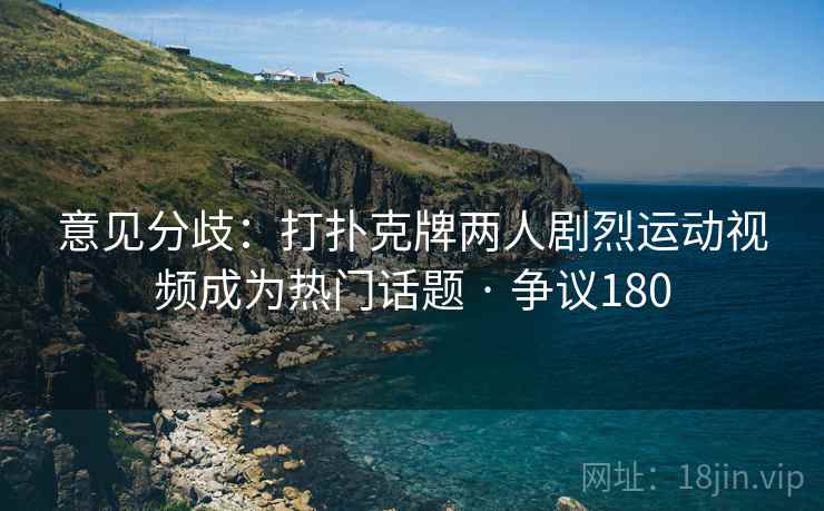 意见分歧：打扑克牌两人剧烈运动视频成为热门话题 · 争议180