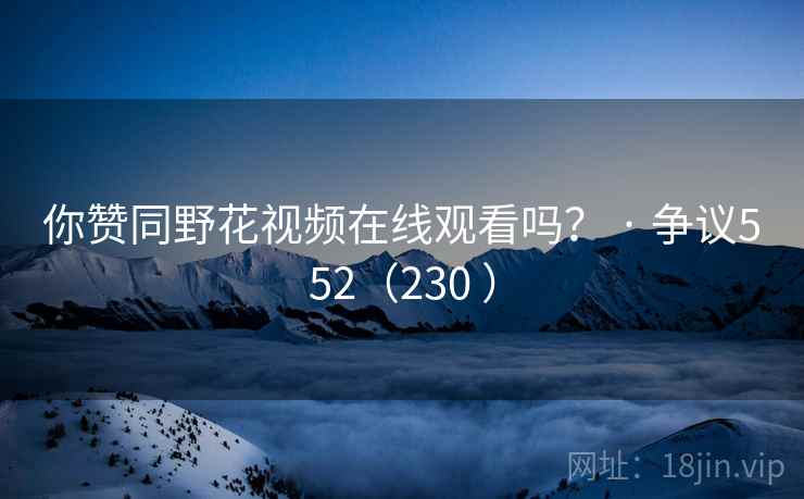 你赞同野花视频在线观看吗？ · 争议552（230 ）
