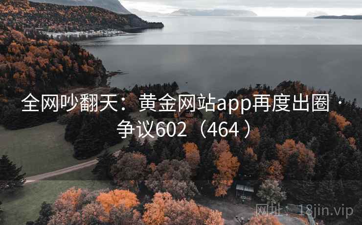 全网吵翻天：黄金网站app再度出圈 · 争议602（464 ）
