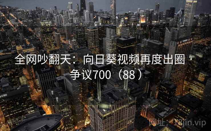 全网吵翻天：向日葵视频再度出圈 · 争议700（88 ）