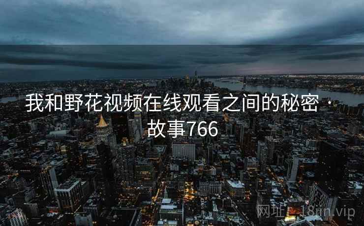 我和野花视频在线观看之间的秘密 · 故事766