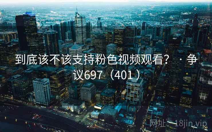 到底该不该支持粉色视频观看？ · 争议697（401 ）