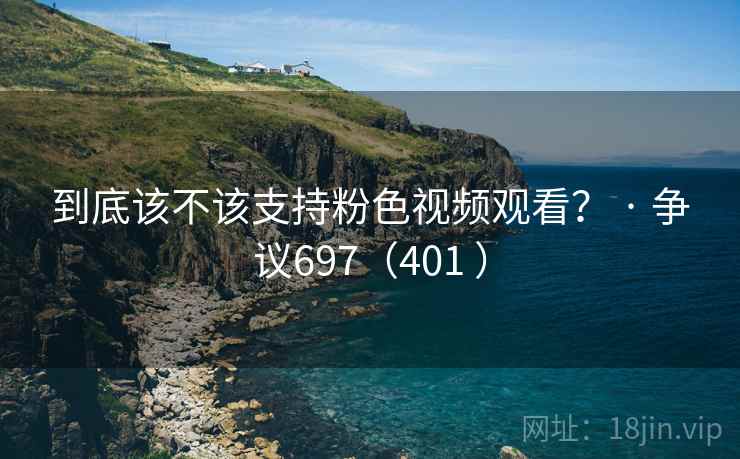 到底该不该支持粉色视频观看？ · 争议697（401 ）
