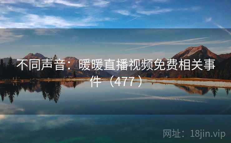不同声音：暖暖直播视频免费相关事件（477 ）