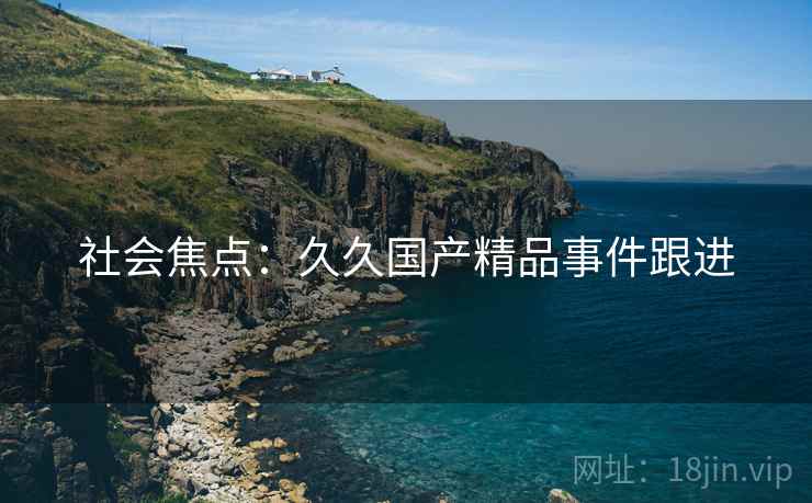 社会焦点：久久国产精品事件跟进