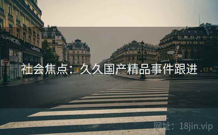 社会焦点：久久国产精品事件跟进