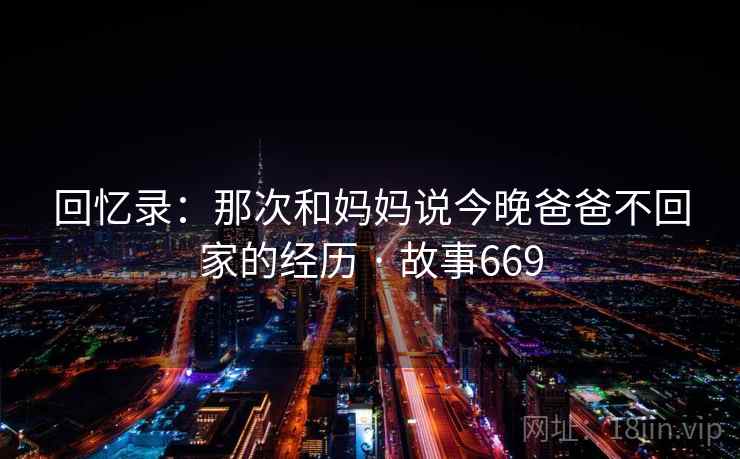 回忆录：那次和妈妈说今晚爸爸不回家的经历 · 故事669