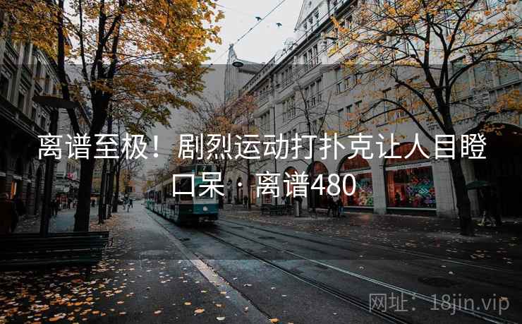 离谱至极！剧烈运动打扑克让人目瞪口呆 · 离谱480