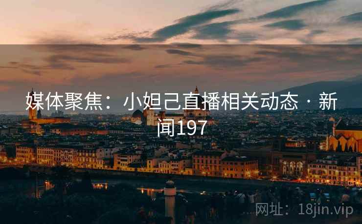 媒体聚焦：小妲己直播相关动态 · 新闻197