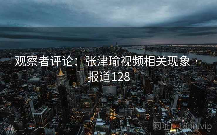 观察者评论：张津瑜视频相关现象 · 报道128