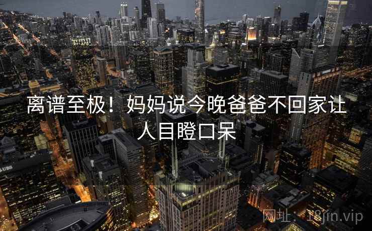 离谱至极！妈妈说今晚爸爸不回家让人目瞪口呆