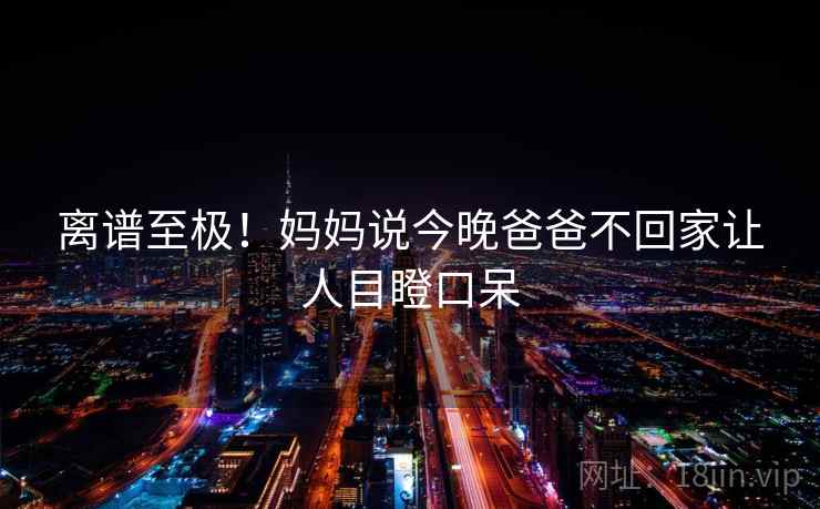 离谱至极！妈妈说今晚爸爸不回家让人目瞪口呆
